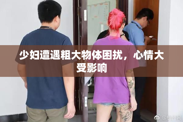 少妇遭遇粗大物体困扰，心情大受影响