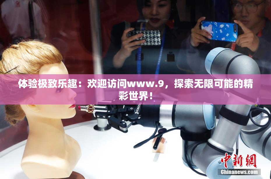 体验极致乐趣：欢迎访问www.9，探索无限可能的精彩世界！