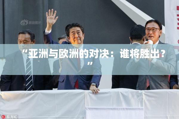 “亚洲与欧洲的对决：谁将胜出？”
