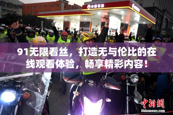 91无限看丝，打造无与伦比的在线观看体验，畅享精彩内容！