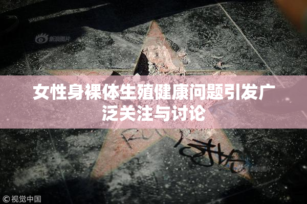 女性身裸体生殖健康问题引发广泛关注与讨论