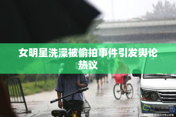 女明星洗澡被偷拍事件引发舆论热议