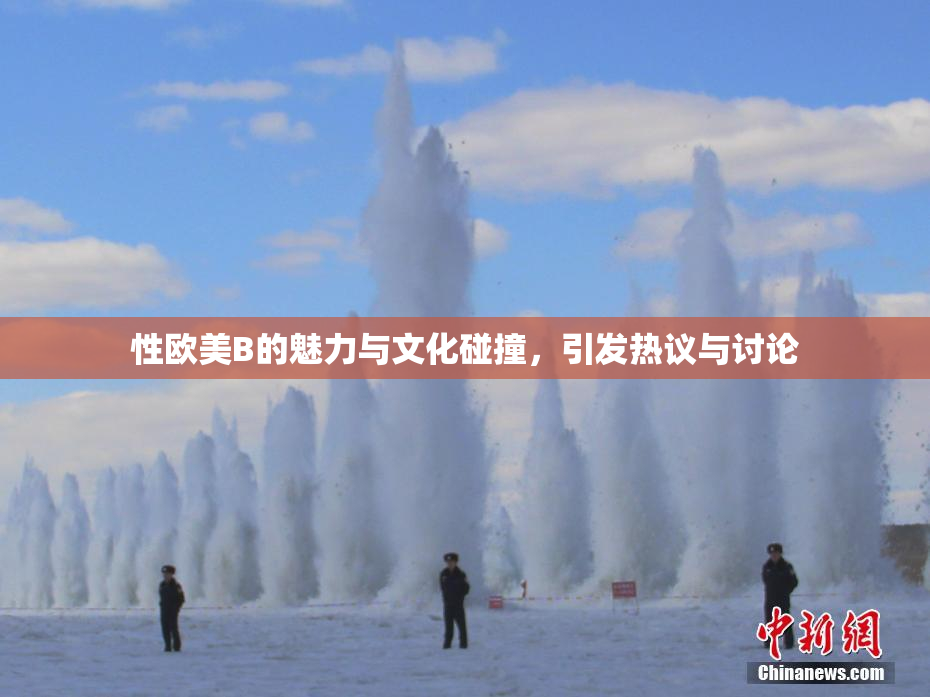性欧美B的魅力与文化碰撞，引发热议与讨论