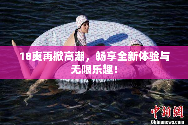 18爽再掀高潮，畅享全新体验与无限乐趣！