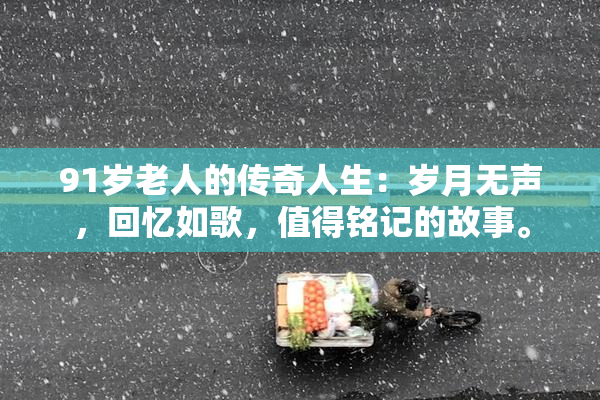91岁老人的传奇人生：岁月无声，回忆如歌，值得铭记的故事。