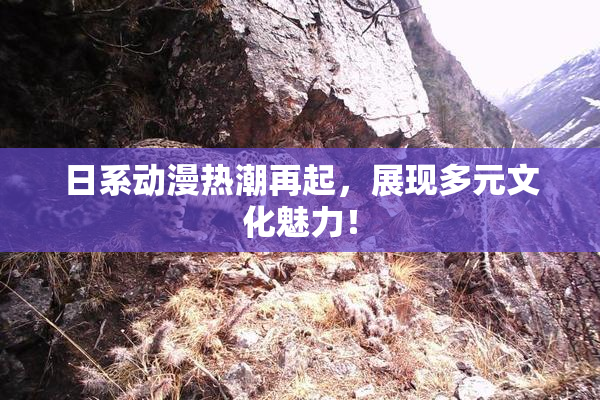 日系动漫热潮再起，展现多元文化魅力！