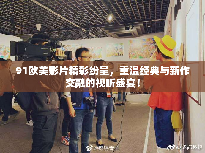 91欧美影片精彩纷呈，重温经典与新作交融的视听盛宴！