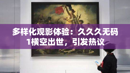 多样化观影体验：久久久无码1横空出世，引发热议