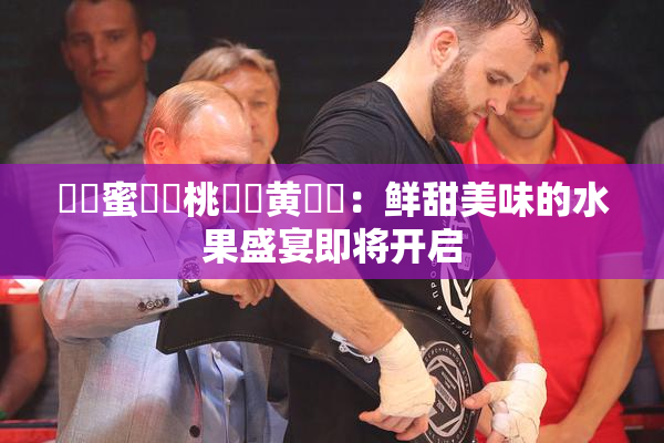❌‌蜜❌‌桃❌‌黄❌‌：鲜甜美味的水果盛宴即将开启