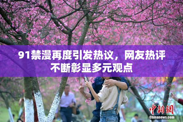 91禁漫再度引发热议，网友热评不断彰显多元观点