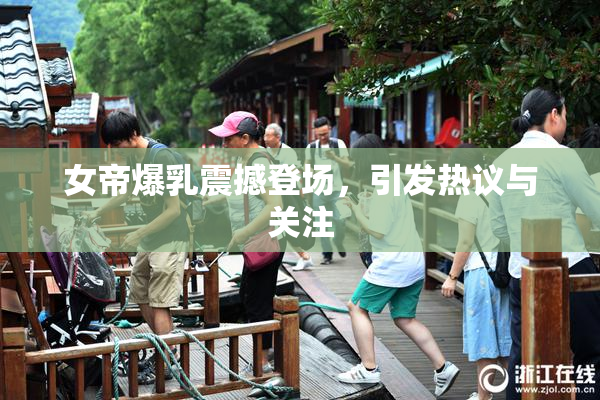 女帝爆乳震撼登场，引发热议与关注