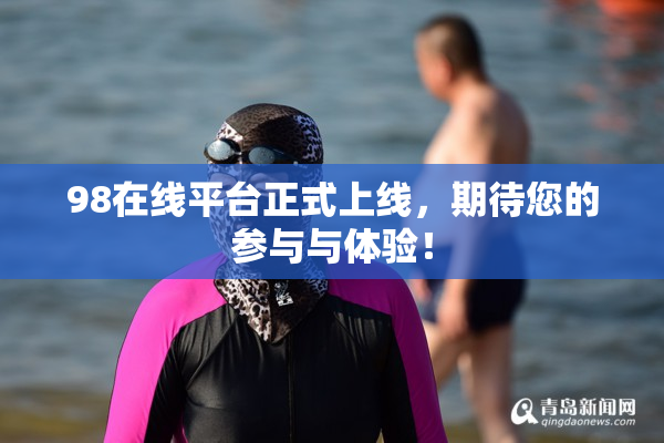 98在线平台正式上线，期待您的参与与体验！