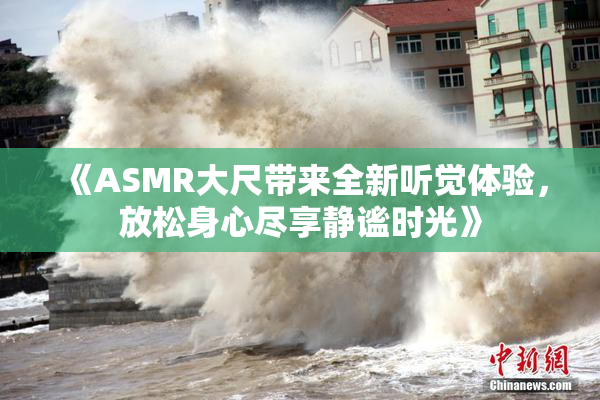 《ASMR大尺带来全新听觉体验，放松身心尽享静谧时光》
