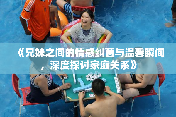 《兄妹之间的情感纠葛与温馨瞬间，深度探讨家庭关系》