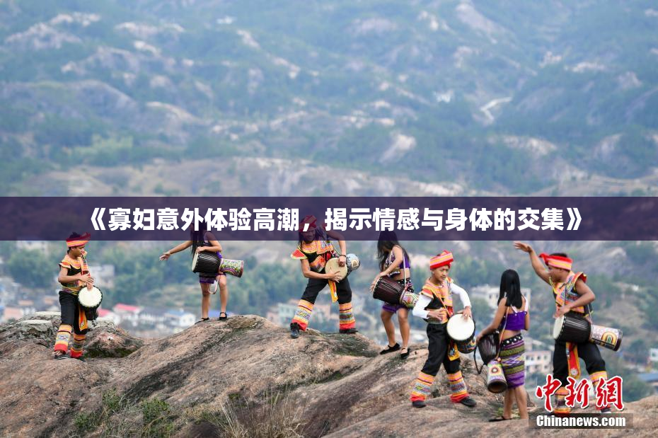 《寡妇意外体验高潮，揭示情感与身体的交集》