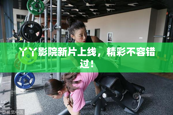 丫丫影院新片上线，精彩不容错过！