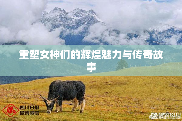 重塑女神们的辉煌魅力与传奇故事