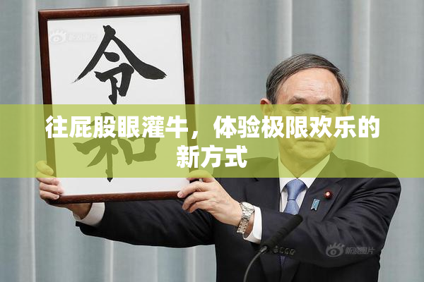 往屁股眼灌牛，体验极限欢乐的新方式