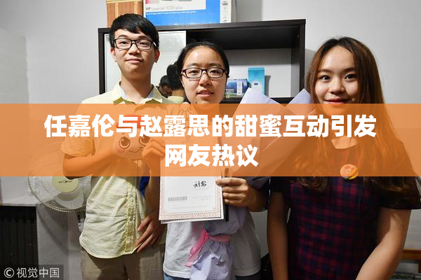 任嘉伦与赵露思的甜蜜互动引发网友热议