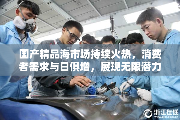 国产精品海市场持续火热，消费者需求与日俱增，展现无限潜力。