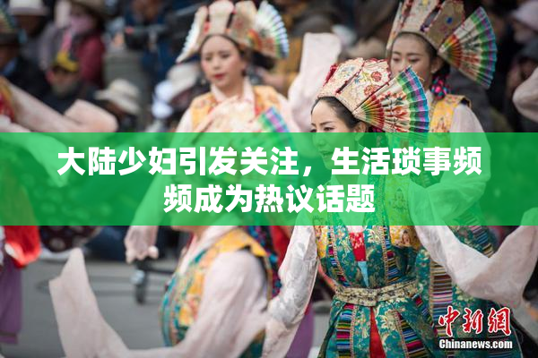 大陆少妇引发关注，生活琐事频频成为热议话题