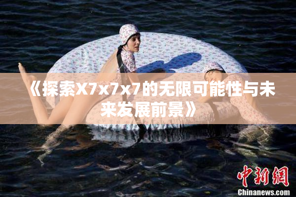 《探索X7x7x7的无限可能性与未来发展前景》