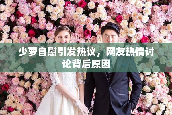 少萝自慰引发热议，网友热情讨论背后原因