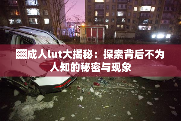 ▓成人lut大揭秘：探索背后不为人知的秘密与现象