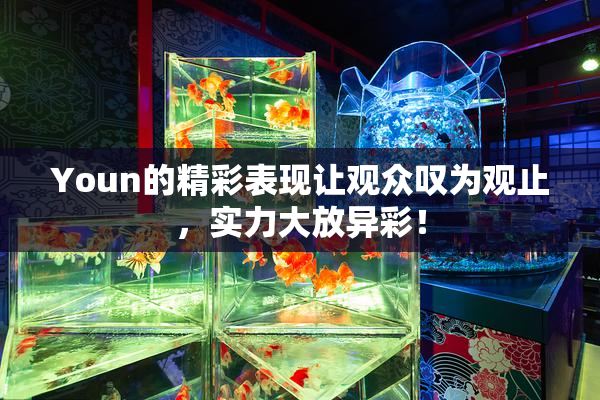 Youn的精彩表现让观众叹为观止，实力大放异彩！