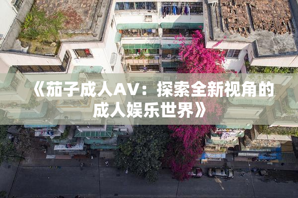 《茄子成人AV：探索全新视角的成人娱乐世界》