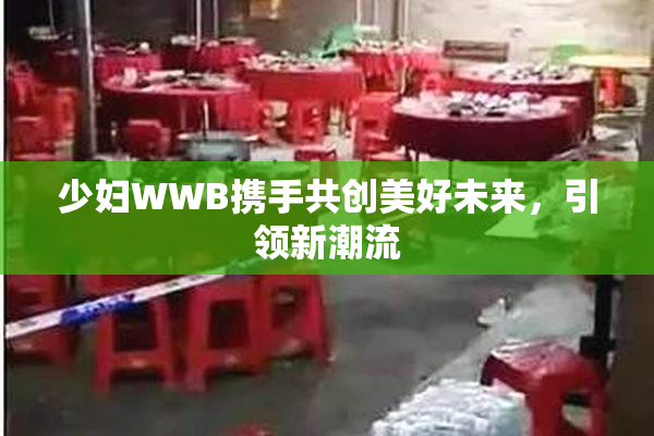 少妇WWB携手共创美好未来，引领新潮流