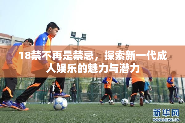 18禁不再是禁忌，探索新一代成人娱乐的魅力与潜力