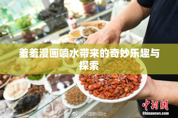 羞羞漫画喷水带来的奇妙乐趣与探索