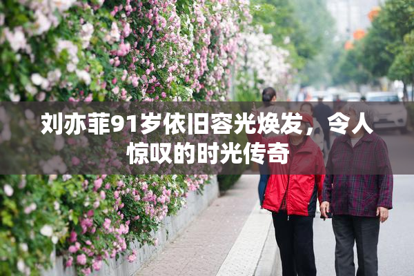 刘亦菲91岁依旧容光焕发，令人惊叹的时光传奇