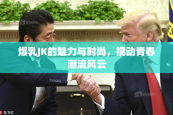 爆乳JK的魅力与时尚，搅动青春潮流风云