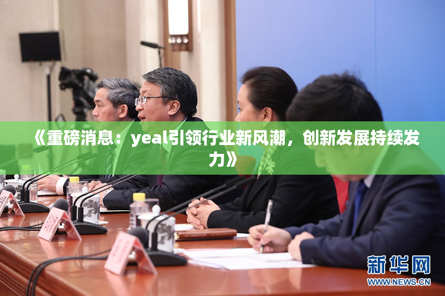 《重磅消息：yeal引领行业新风潮，创新发展持续发力》