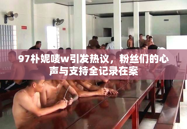 97朴妮唛w引发热议，粉丝们的心声与支持全记录在案