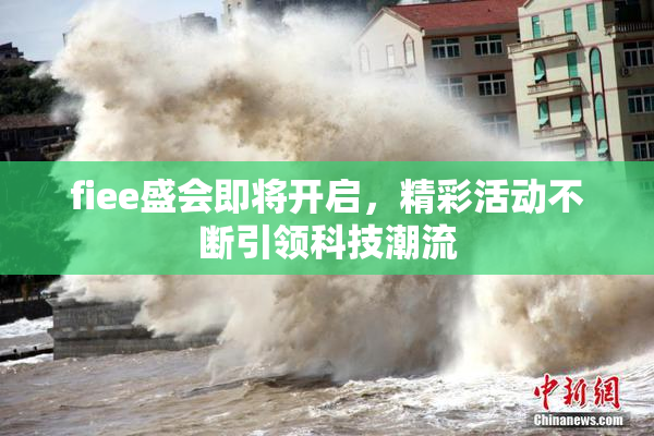 fiee盛会即将开启，精彩活动不断引领科技潮流