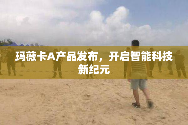 玛薇卡A产品发布，开启智能科技新纪元
