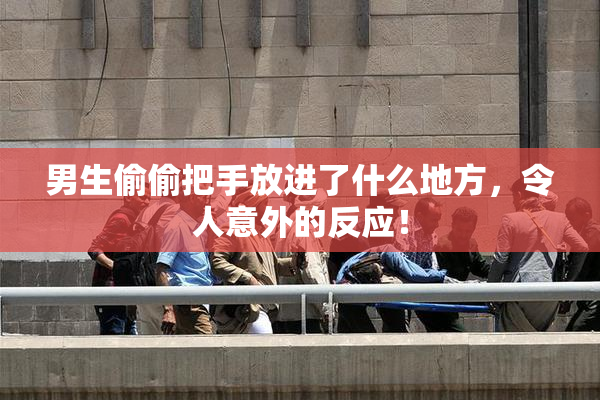 男生偷偷把手放进了什么地方，令人意外的反应！