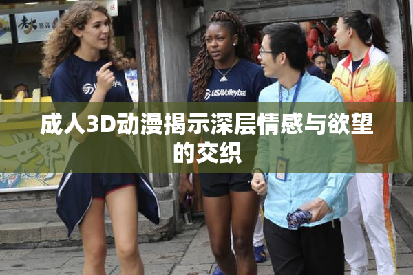 成人3D动漫揭示深层情感与欲望的交织