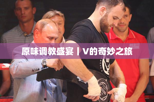 原味调教盛宴丨V的奇妙之旅