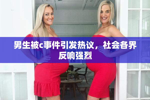 男生被c事件引发热议，社会各界反响强烈