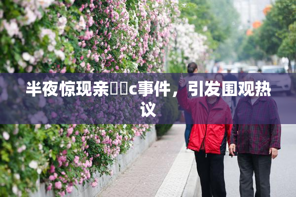半夜惊现亲妺妺c事件，引发围观热议