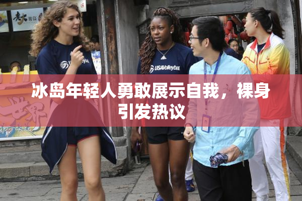 冰岛年轻人勇敢展示自我，裸身引发热议
