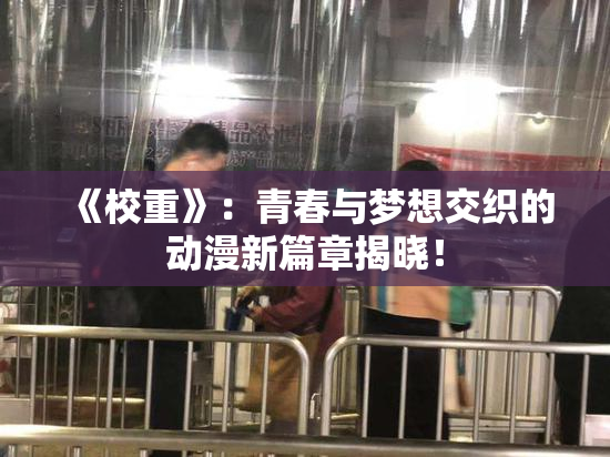 《校重》：青春与梦想交织的动漫新篇章揭晓！