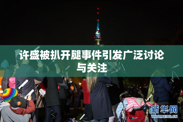 许盛被扒开腿事件引发广泛讨论与关注