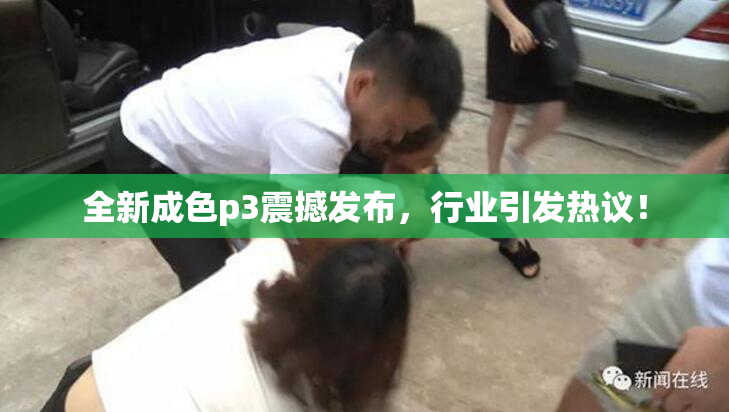 全新成色p3震撼发布，行业引发热议！