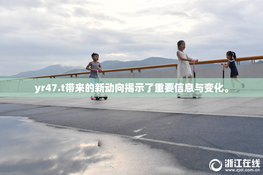 yr47.t带来的新动向揭示了重要信息与变化。