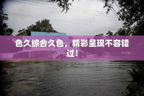 色久综合久色，精彩呈现不容错过！